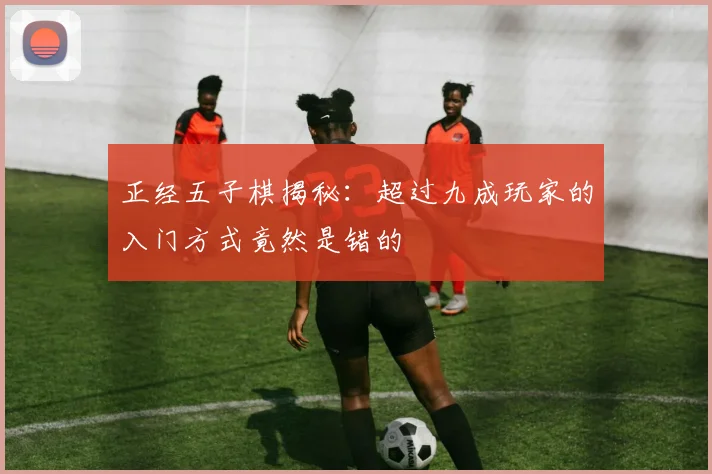 正经五子棋揭秘:超过九成玩家的入门方式竟然是错的