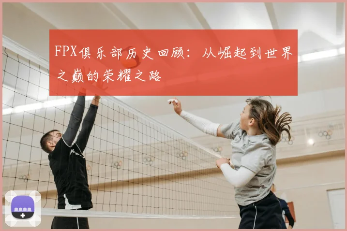 FPX俱乐部历史回顾:从崛起到世界之巅的荣耀之路