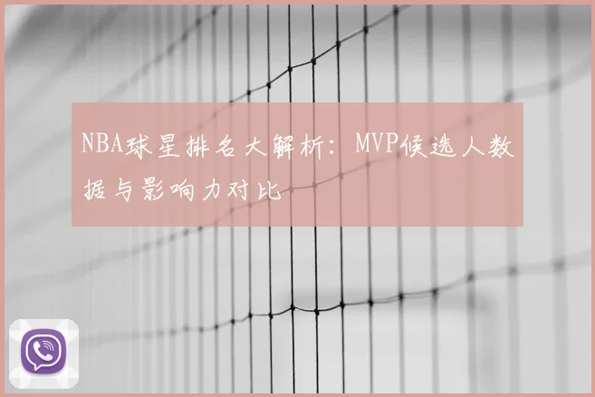 NBA球星排名大解析：MVP候选人数据与影响力对比