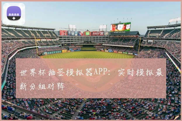 世界杯抽签模拟器APP：实时模拟最新分组对阵