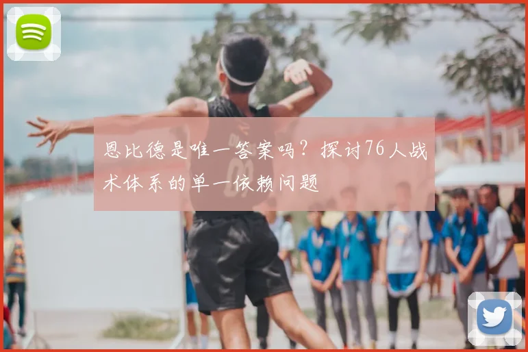 恩比德是唯一答案吗？探讨76人战术体系的单一依赖问题