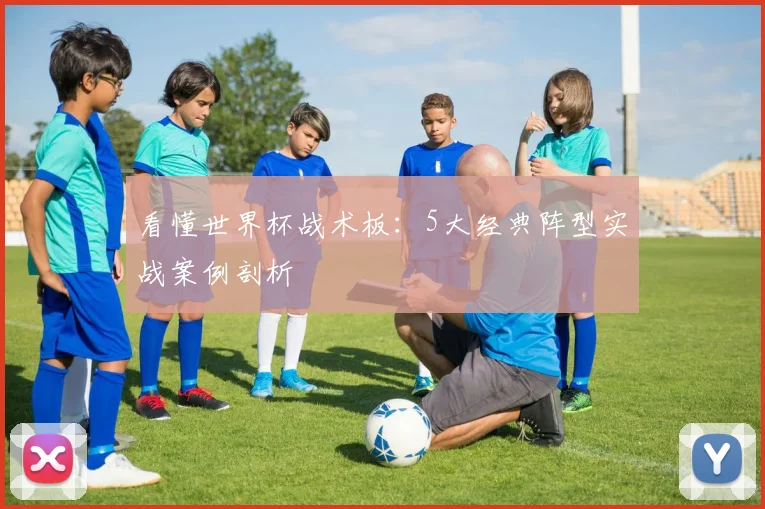 看懂世界杯战术板:5大经典阵型实战案例剖析