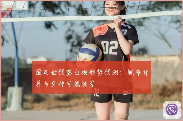 国足世预赛出线形势预测：概率计算与多种可能场景
