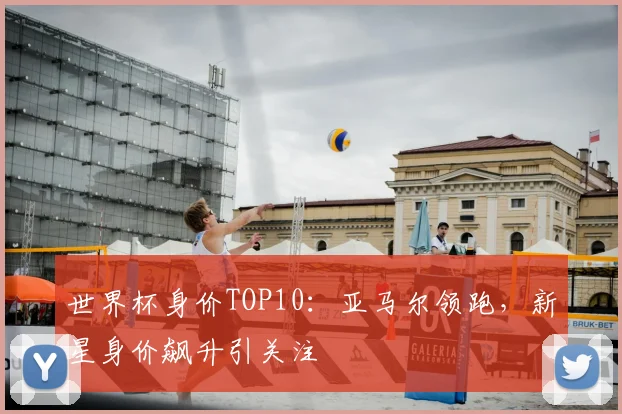世界杯身价TOP10：亚马尔领跑，新星身价飙升引关注