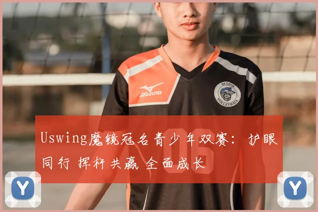 Uswing魔镜冠名青少年双赛：护眼同行 挥杆共赢 全面成长