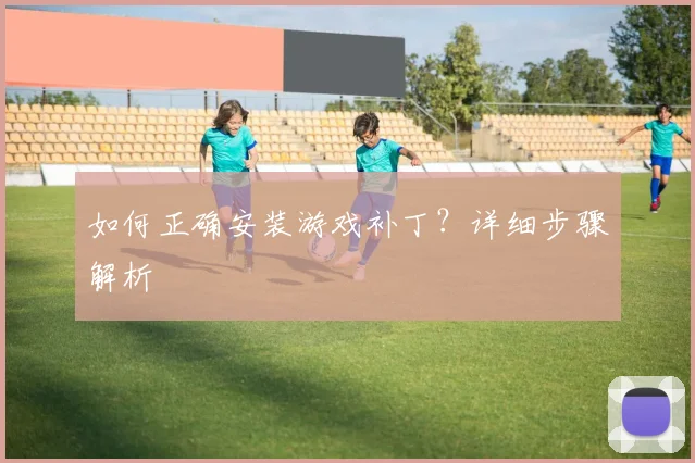 如何正确安装游戏补丁?详细步骤解析