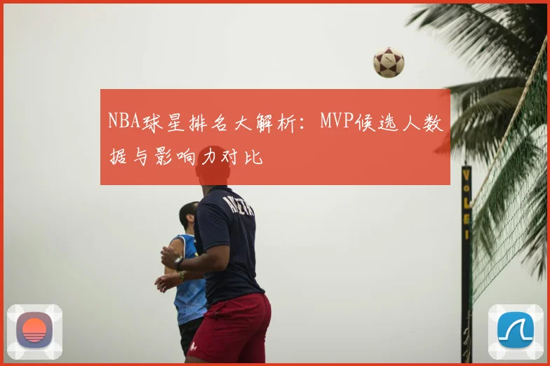 NBA球星排名大解析：MVP候选人数据与影响力对比