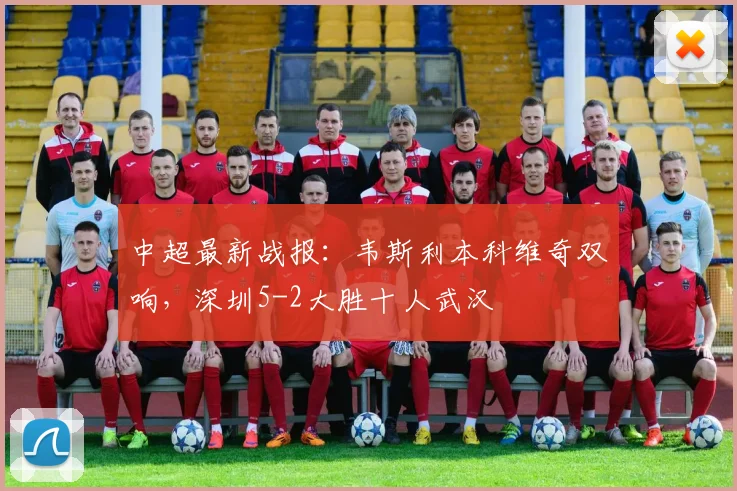 中超最新战报：韦斯利本科维奇双响，深圳5-2大胜十人武汉
