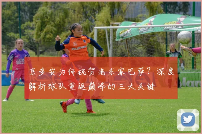 京多安为何祝贺老东家巴萨？深度解析球队重返巅峰的三大关键