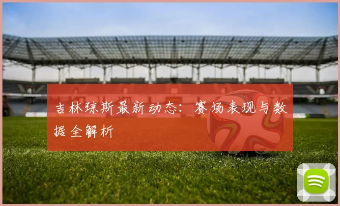 吉林琼斯最新动态：赛场表现与数据全解析