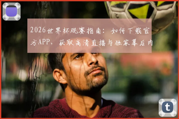2026世界杯观赛指南:如何下载官方APP,获取高清直播与独家幕后内容
