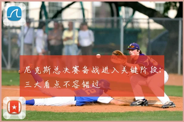 尼克斯总决赛备战进入关键阶段:三大看点不容错过