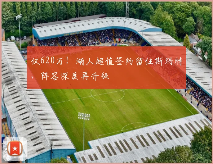 仅620万!湖人超值签约留住斯玛特,阵容深度再升级