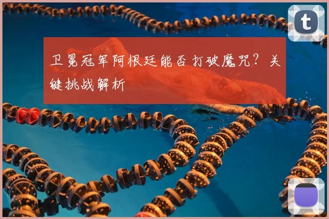 卫冕冠军阿根廷能否打破魔咒?关键挑战解析