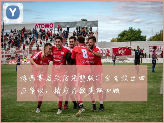 梅西赛后采访完整版：金句频出回应争议，精彩片段集锦回顾