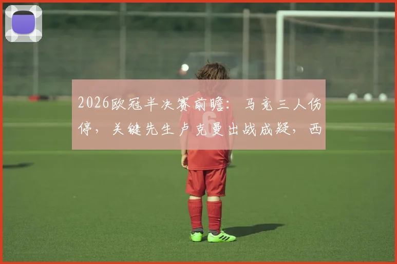 2026欧冠半决赛前瞻：马竞三人伤停，关键先生卢克曼出战成疑，西蒙尼如何调整阵容应对曼城？