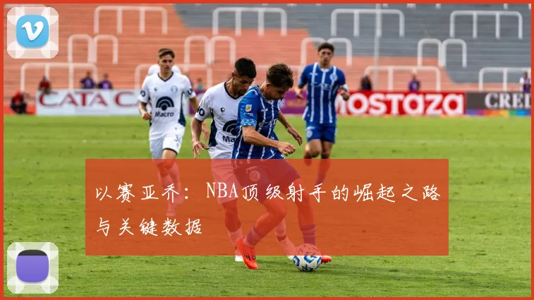 以赛亚乔:NBA顶级射手的崛起之路与关键数据