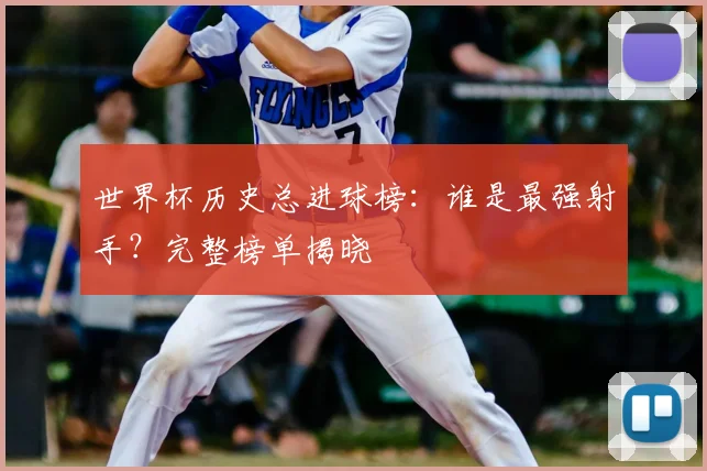 世界杯历史总进球榜：谁是最强射手？完整榜单揭晓