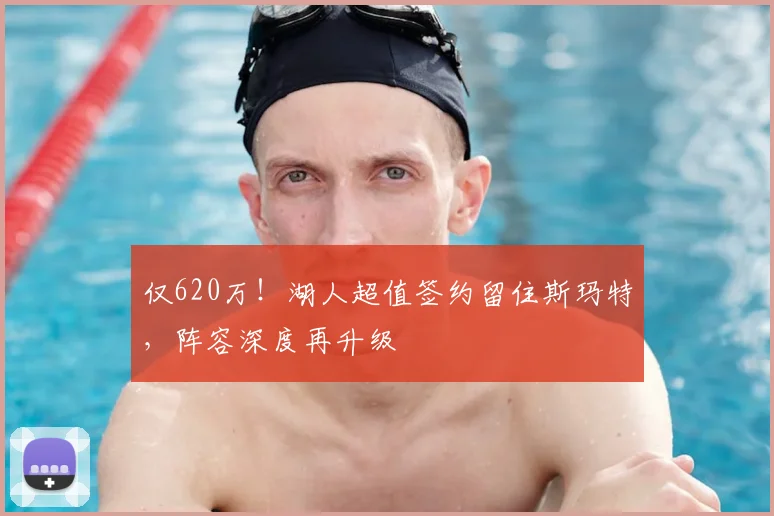 仅620万！湖人超值签约留住斯玛特，阵容深度再升级