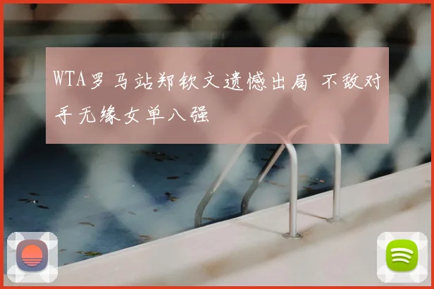 WTA罗马站郑钦文遗憾出局 不敌对手无缘女单八强